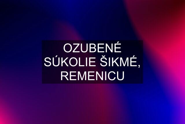 OZUBENÉ SÚKOLIE ŠIKMÉ, REMENICU