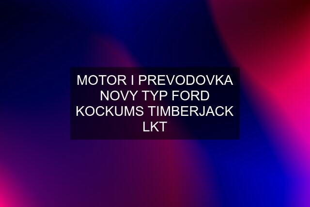 MOTOR I PREVODOVKA NOVY TYP FORD KOCKUMS TIMBERJACK LKT