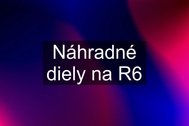 Náhradné diely na R6