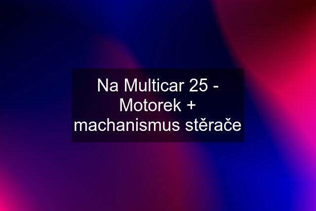 Na Multicar 25 - Motorek + machanismus stěrače