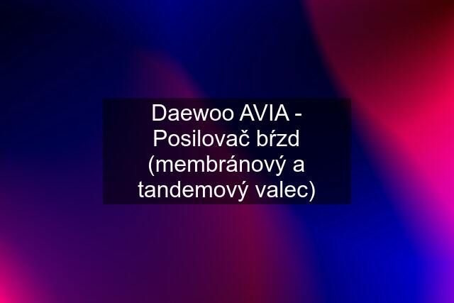 Daewoo AVIA - Posilovač bŕzd (membránový a tandemový valec)