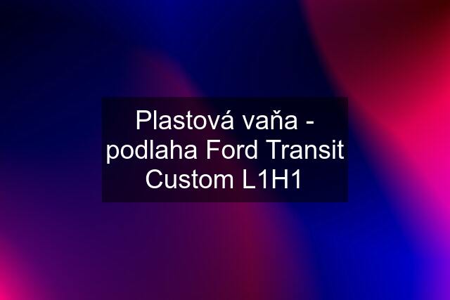 Plastová vaňa - podlaha Ford Transit Custom L1H1