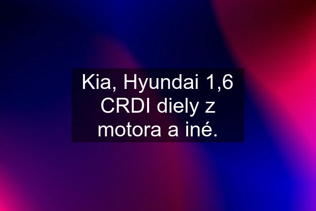 Kia, Hyundai 1,6 CRDI diely z motora a iné.