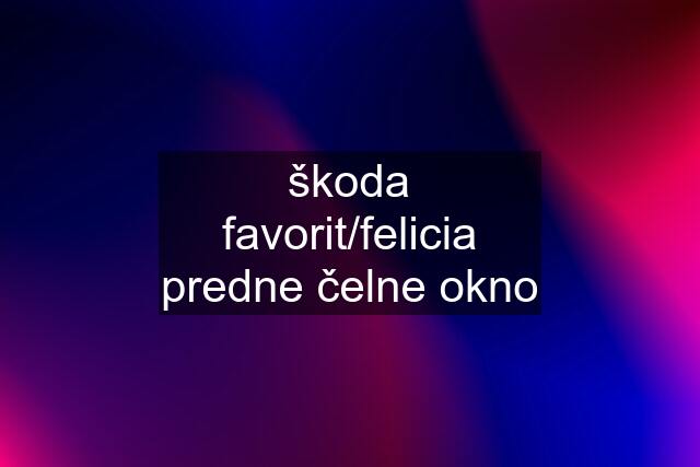 škoda favorit/felicia predne čelne okno