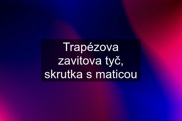 Trapézova zavitova tyč, skrutka s maticou