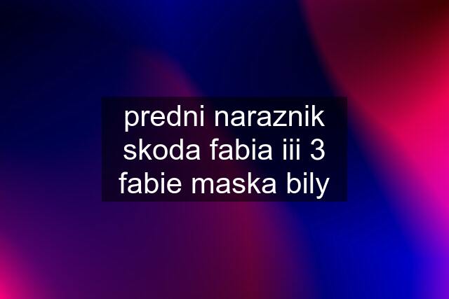 predni naraznik skoda fabia iii 3 fabie maska bily