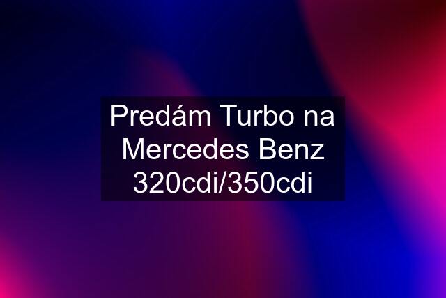 Predám Turbo na Mercedes Benz 320cdi/350cdi