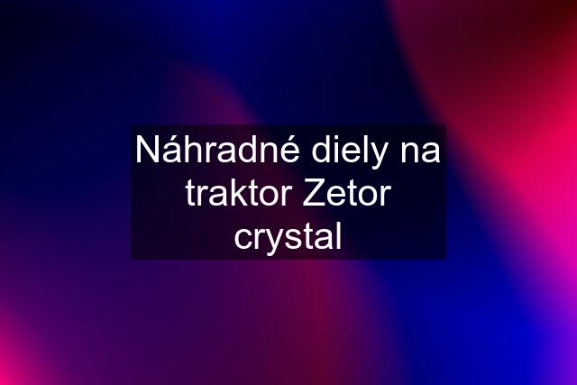 Náhradné diely na traktor Zetor crystal