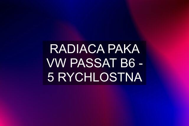 RADIACA PAKA VW PASSAT B6 - 5 RYCHLOSTNA