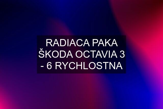 RADIACA PAKA ŠKODA OCTAVIA 3 - 6 RYCHLOSTNA