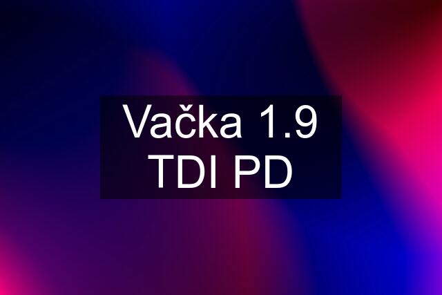 Vačka 1.9 TDI PD