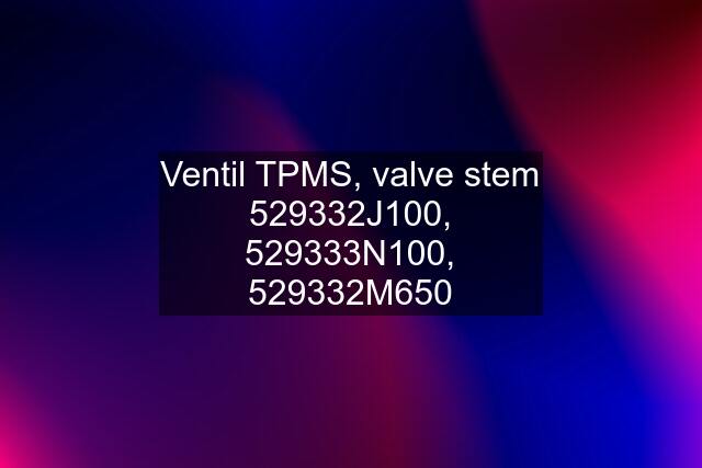 Ventil TPMS, valve stem 529332J100, 529333N100, 529332M650