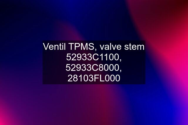 Ventil TPMS, valve stem 52933C1100, 52933C8000, 28103FL000