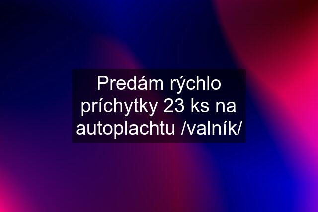 Predám rýchlo príchytky 23 ks na autoplachtu /valník/