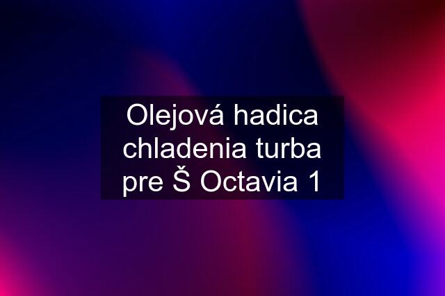 Olejová hadica chladenia turba pre Š Octavia 1