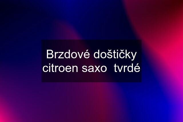 Brzdové doštičky citroen saxo  tvrdé