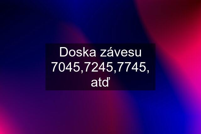 Doska závesu 7045,7245,7745, atď