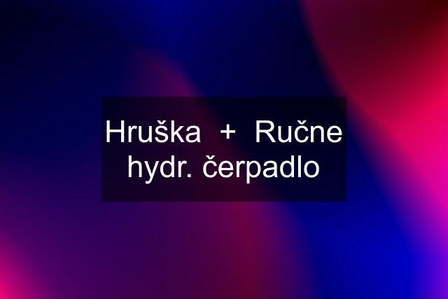 Hruška  +  Ručne hydr. čerpadlo