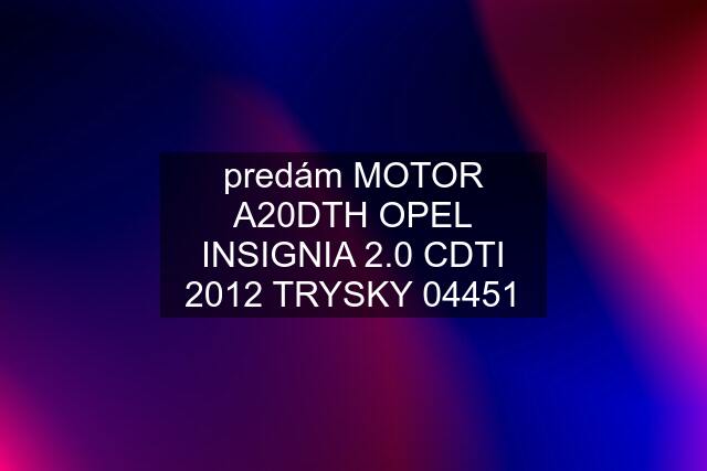 predám MOTOR A20DTH OPEL INSIGNIA 2.0 CDTI 2012 TRYSKY 04451