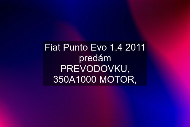 Fiat Punto Evo 1.4 2011 predám PREVODOVKU, 350A1000 MOTOR,