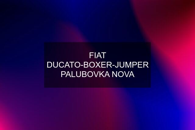 FIAT DUCATO-BOXER-JUMPER PALUBOVKA NOVA