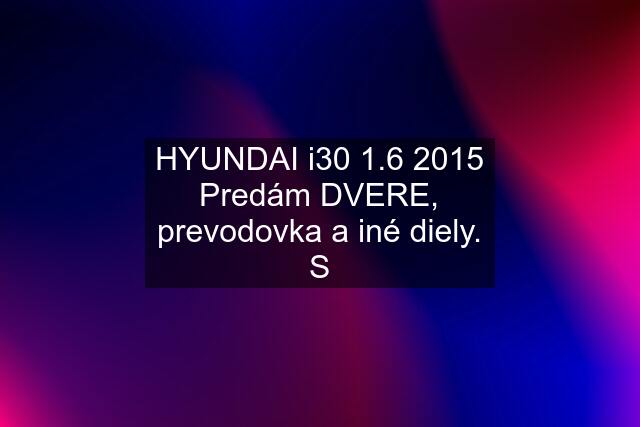 HYUNDAI i30 1.6 2015 Predám DVERE, prevodovka a iné diely. S