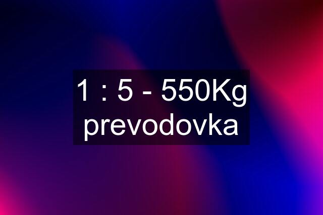 1 : 5 - 550Kg prevodovka