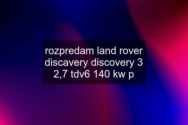 rozpredam land rover discavery discovery 3 2,7 tdv6 140 kw p
