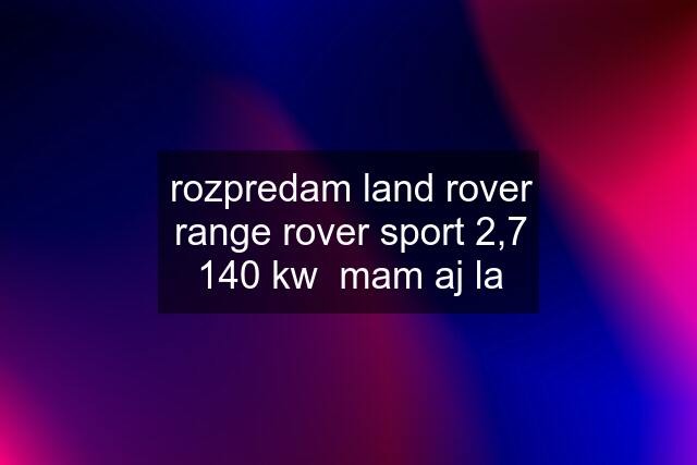 rozpredam land rover range rover sport 2,7 140 kw  mam aj la
