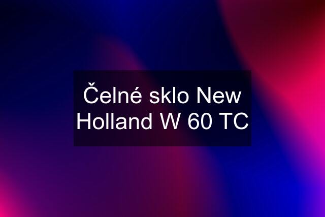 Čelné sklo New Holland W 60 TC