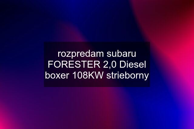 rozpredam subaru FORESTER 2,0 Diesel boxer 108KW strieborny