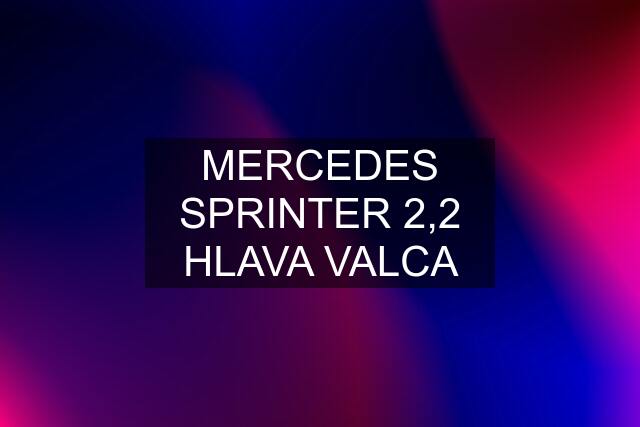 MERCEDES SPRINTER 2,2 HLAVA VALCA