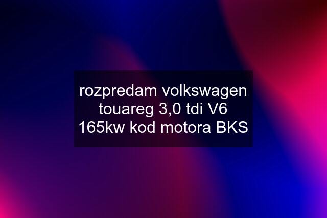 rozpredam volkswagen touareg 3,0 tdi V6 165kw kod motora BKS