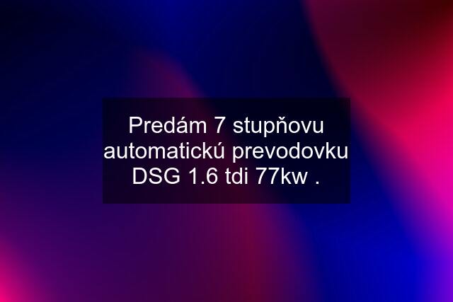 Predám 7 stupňovu automatickú prevodovku DSG 1.6 tdi 77kw .