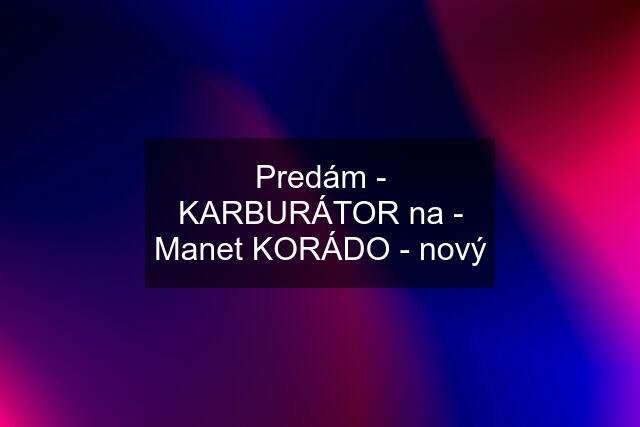 Predám - KARBURÁTOR na - Manet KORÁDO - nový