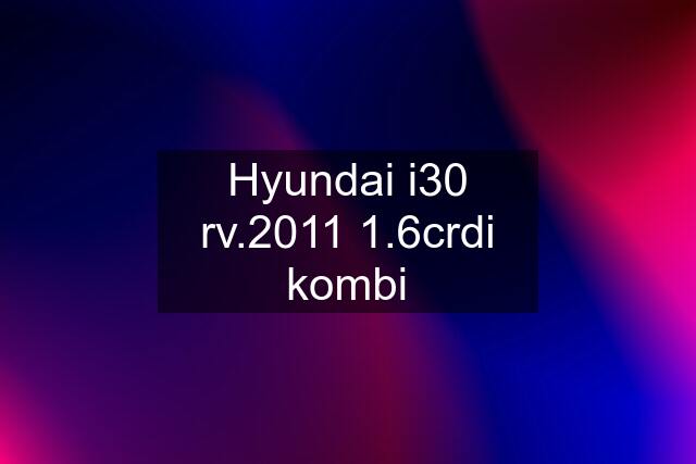 Hyundai i30 rv.2011 1.6crdi kombi