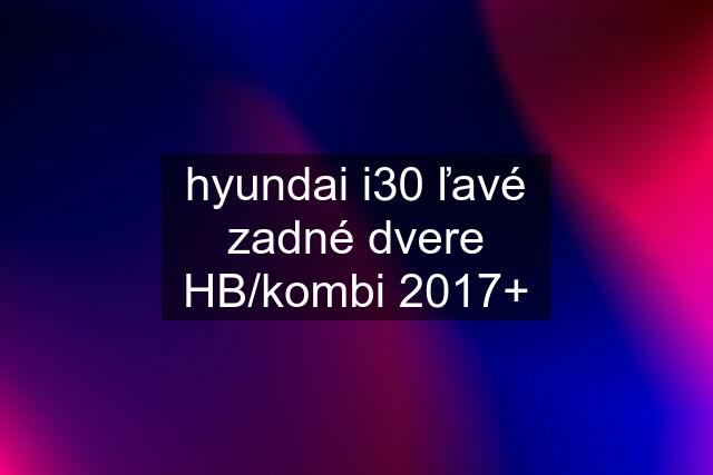 hyundai i30 ľavé zadné dvere HB/kombi 2017+