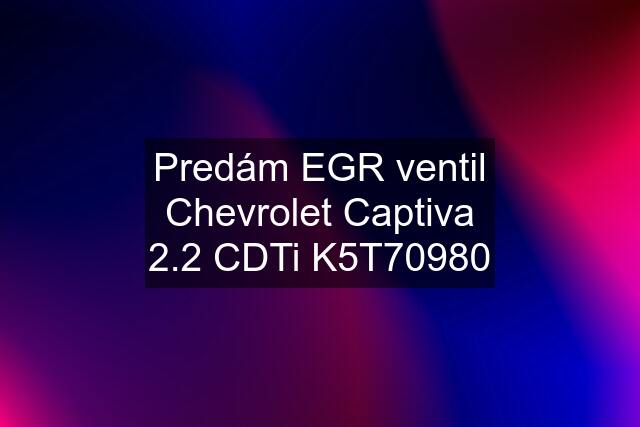 Predám EGR ventil Chevrolet Captiva 2.2 CDTi K5T70980