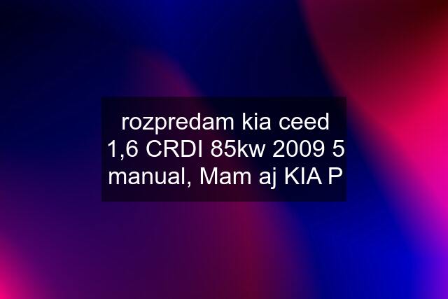 rozpredam kia ceed 1,6 CRDI 85kw 2009 5 manual, Mam aj KIA P