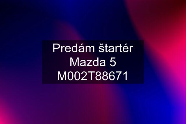 Predám štartér Mazda 5 M002T88671