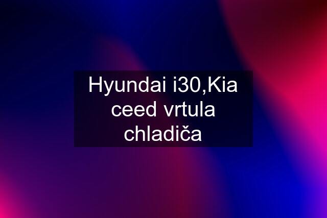 Hyundai i30,Kia ceed vrtula chladiča