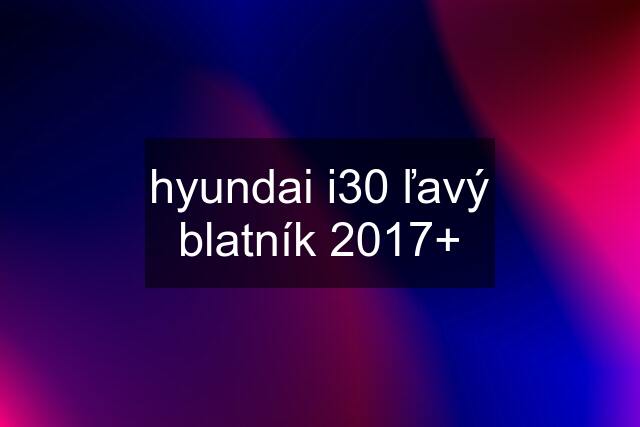 hyundai i30 ľavý blatník 2017+