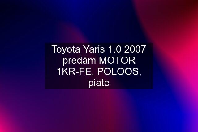 Toyota Yaris 1.0 2007 predám MOTOR 1KR-FE, POLOOS, piate