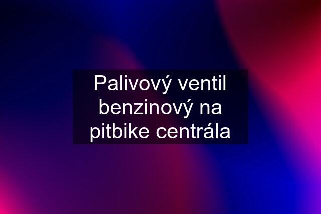 Palivový ventil benzinový na pitbike centrála