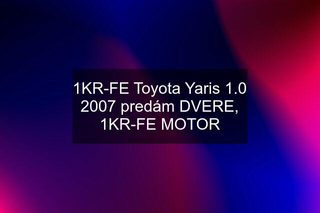 1KR-FE Toyota Yaris 1.0 2007 predám DVERE, 1KR-FE MOTOR