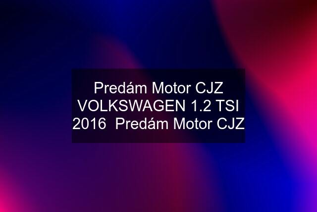 Predám Motor CJZ VOLKSWAGEN 1.2 TSI 2016  Predám Motor CJZ
