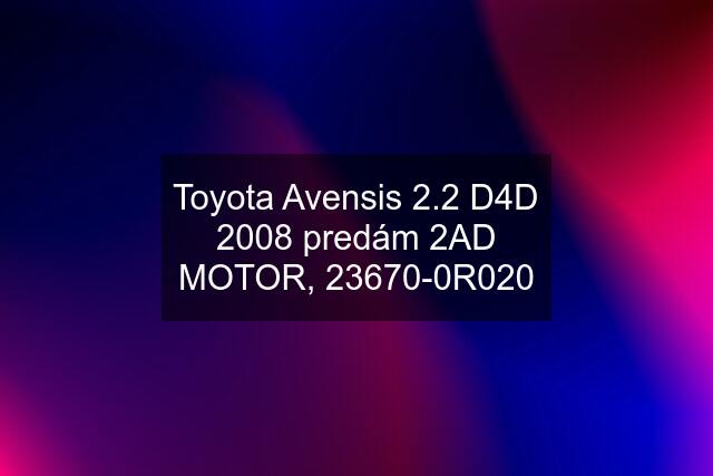 Toyota Avensis 2.2 D4D 2008 predám 2AD MOTOR, 23670-0R020