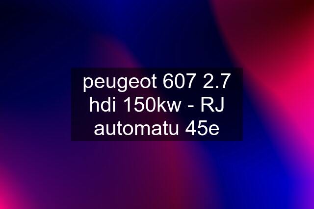 peugeot 607 2.7 hdi 150kw - RJ automatu 45e