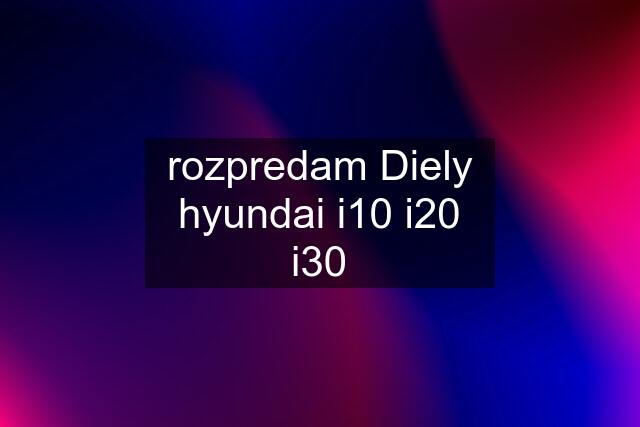 rozpredam Diely hyundai i10 i20 i30