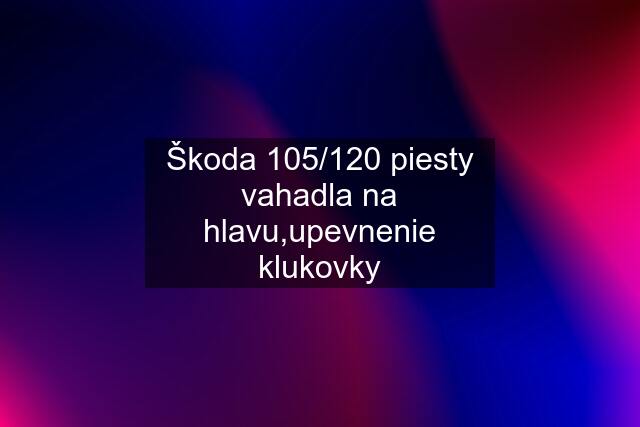 Škoda 105/120 piesty vahadla na hlavu,upevnenie klukovky